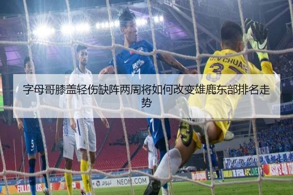 字母哥膝盖轻伤缺阵两周将如何改变雄鹿东部排名走势