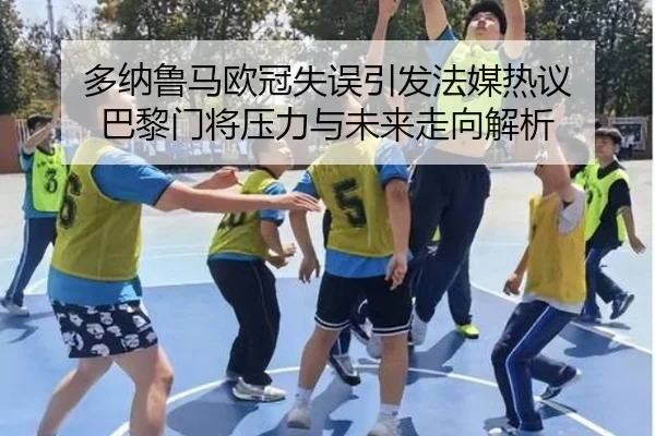 多纳鲁马欧冠失误引发法媒热议 巴黎门将压力与未来走向解析