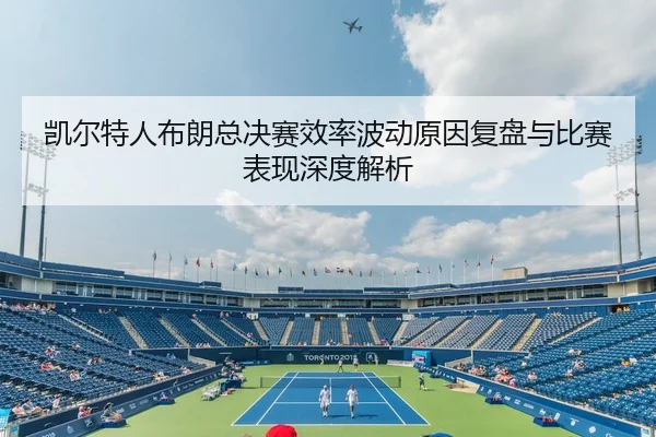 凯尔特人布朗总决赛效率波动原因复盘与比赛表现深度解析