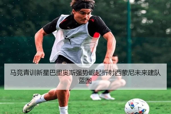 马竞青训新星巴里奥斯强势崛起折射西蒙尼未来建队蓝图